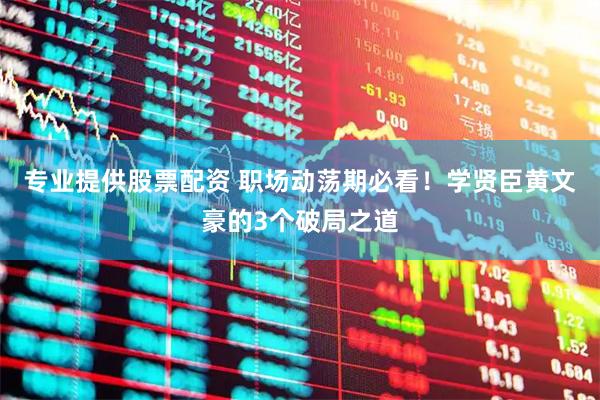 专业提供股票配资 职场动荡期必看!学贤臣黄文豪的3个破局之道