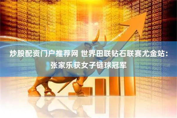 炒股配资门户推荐网 世界田联钻石联赛尤金站：张家乐获女子链球冠军