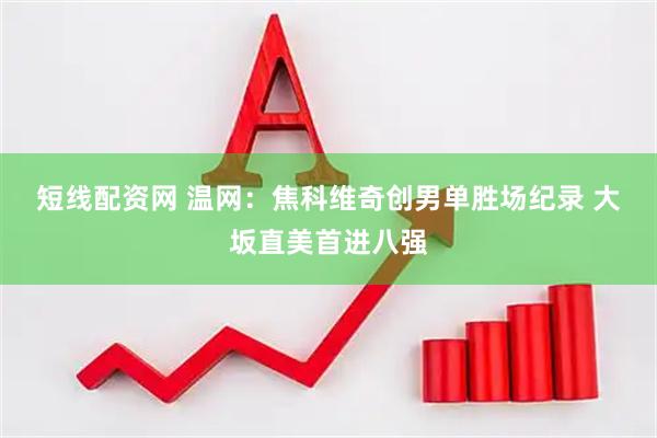 短线配资网 温网：焦科维奇创男单胜场纪录 大坂直美首进八强