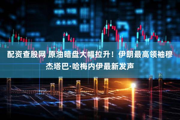 配资查股网 原油暗盘大幅拉升!伊朗最高领袖穆杰塔巴·哈梅内伊最新发声