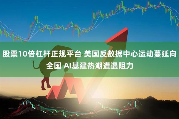 股票10倍杠杆正规平台 美国反数据中心运动蔓延向全国 AI基建热潮遭遇阻力