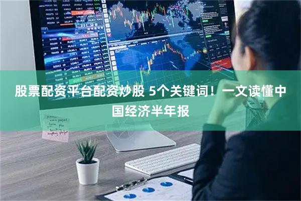 股票配资平台配资炒股 5个关键词!一文读懂中国经济半年报