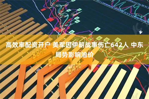 高效率配资开户 美军因伊朗战事伤亡642人 中东局势影响油价