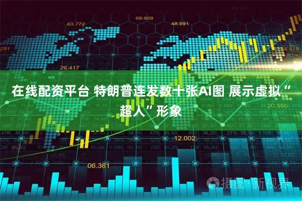 在线配资平台 特朗普连发数十张AI图 展示虚拟“超人”形象