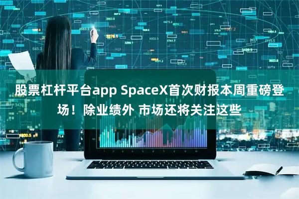 股票杠杆平台app SpaceX首次财报本周重磅登场！除业绩外 市场还将关注这些