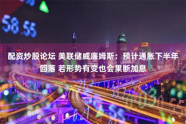 配资炒股论坛 美联储威廉姆斯：预计通胀下半年回落 若形势有变也会果断加息