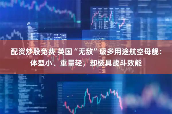 配资炒股免费 英国“无敌”级多用途航空母舰：体型小、重量轻，却极具战斗效能