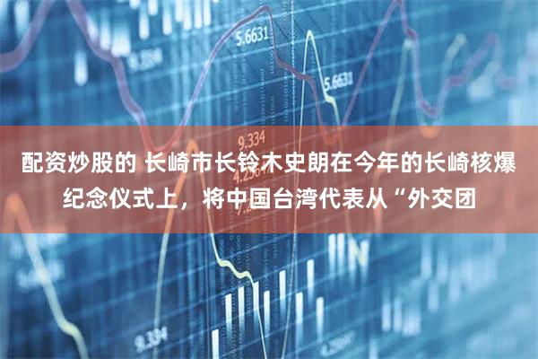配资炒股的 长崎市长铃木史朗在今年的长崎核爆纪念仪式上，将中国台湾代表从“外交团