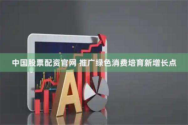 中国股票配资官网 推广绿色消费培育新增长点