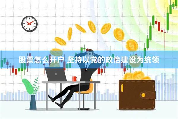 股票怎么开户 坚持以党的政治建设为统领