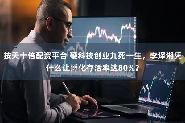按天十倍配资平台 硬科技创业九死一生，李泽湘凭什么让孵化存活率达80%？