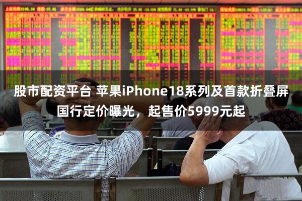 股市配资平台 苹果iPhone18系列及首款折叠屏国行定价曝光，起售价5999元起
