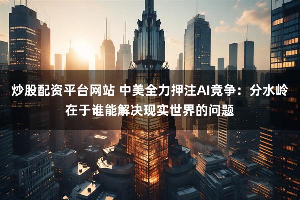炒股配资平台网站 中美全力押注AI竞争:分水岭在于谁能解决现实世界的问题