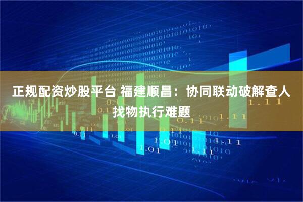 正规配资炒股平台 福建顺昌：协同联动破解查人找物执行难题