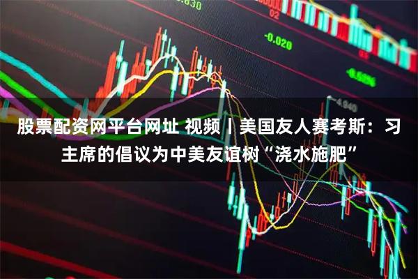 股票配资网平台网址 视频丨美国友人赛考斯：习主席的倡议为中美友谊树“浇水施肥”
