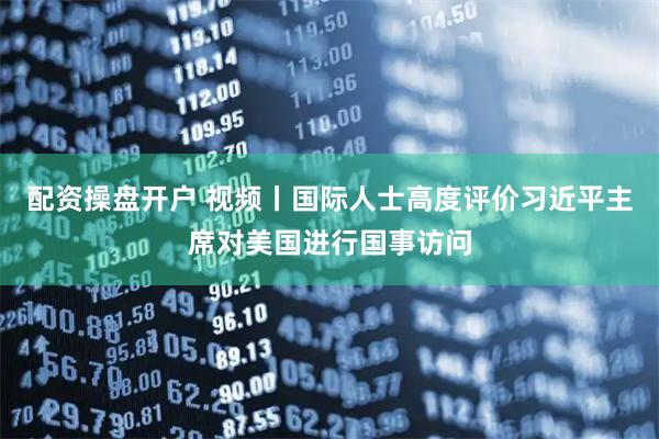 配资操盘开户 视频丨国际人士高度评价习近平主席对美国进行国事访问