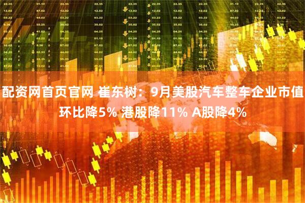 配资网首页官网 崔东树：9月美股汽车整车企业市值环比降5% 港股降11% A股降4%