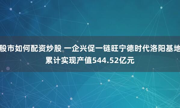 股市如何配资炒股 一企兴促一链旺宁德时代洛阳基地累计实现产值544.52亿元