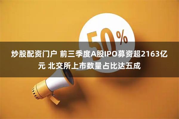炒股配资门户 前三季度A股IPO募资超2163亿元 北交所上市数量占比达五成