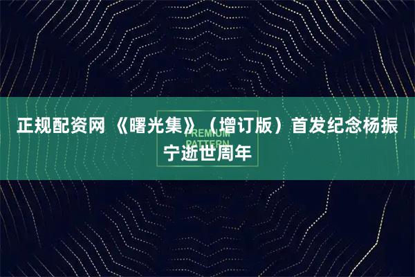 正规配资网 《曙光集》（增订版）首发纪念杨振宁逝世周年