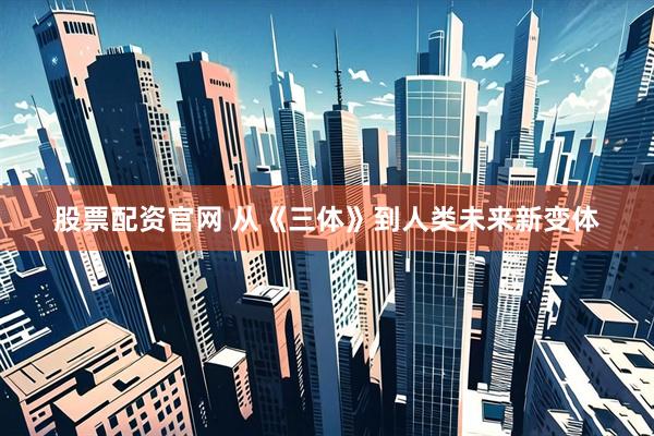 股票配资官网 从《三体》到人类未来新变体