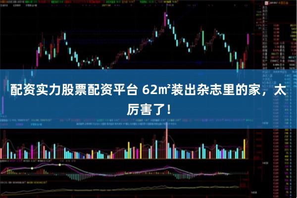 配资实力股票配资平台 62㎡装出杂志里的家，太厉害了！